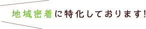 地域密着に特化しております！